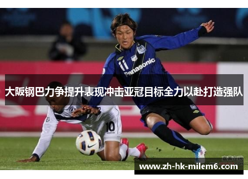 大阪钢巴力争提升表现冲击亚冠目标全力以赴打造强队