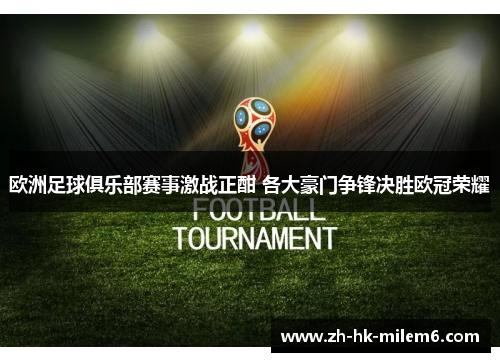 欧洲足球俱乐部赛事激战正酣 各大豪门争锋决胜欧冠荣耀