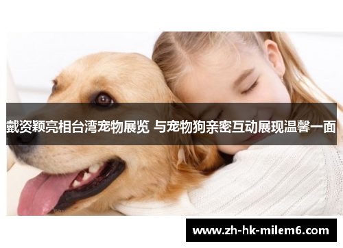 戴资颖亮相台湾宠物展览 与宠物狗亲密互动展现温馨一面