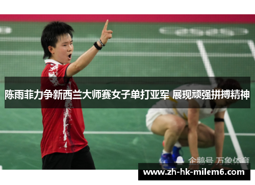 陈雨菲力争新西兰大师赛女子单打亚军 展现顽强拼搏精神