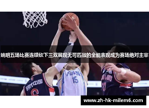 姚明五场比赛连续砍下三双展现无可匹敌的全能表现成为赛场绝对主宰