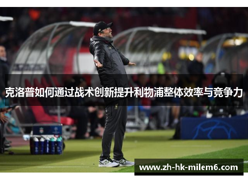 克洛普如何通过战术创新提升利物浦整体效率与竞争力