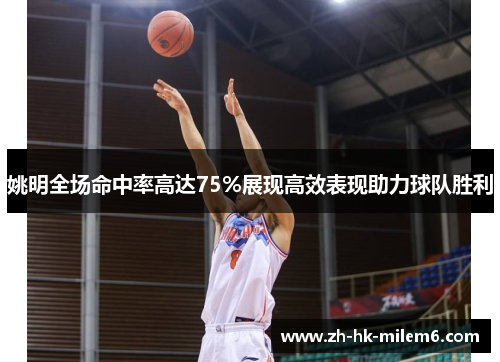 姚明全场命中率高达75%展现高效表现助力球队胜利