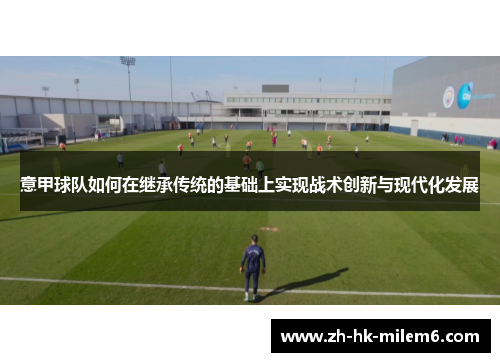 意甲球队如何在继承传统的基础上实现战术创新与现代化发展