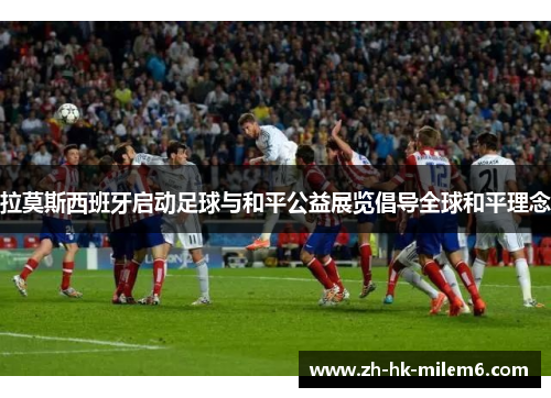 拉莫斯西班牙启动足球与和平公益展览倡导全球和平理念