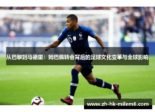 从巴黎到马德里：姆巴佩转会背后的足球文化变革与全球影响
