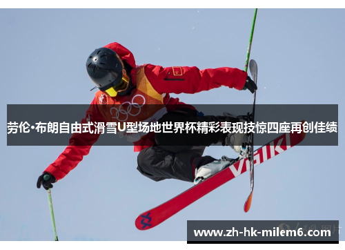 劳伦·布朗自由式滑雪U型场地世界杯精彩表现技惊四座再创佳绩