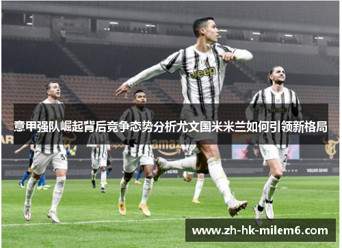 意甲强队崛起背后竞争态势分析尤文国米米兰如何引领新格局
