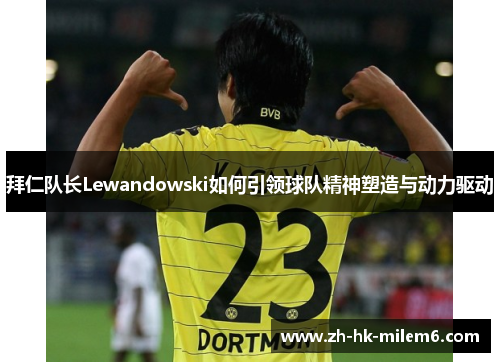 拜仁队长Lewandowski如何引领球队精神塑造与动力驱动