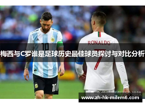 梅西与C罗谁是足球历史最佳球员探讨与对比分析