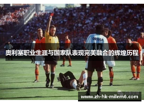 奥利塞职业生涯与国家队表现完美融合的辉煌历程