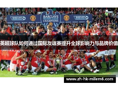 英超球队如何通过国际友谊赛提升全球影响力与品牌价值