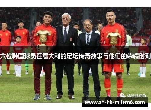 六位韩国球员在意大利的足坛传奇故事与他们的荣耀时刻