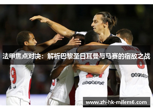法甲焦点对决：解析巴黎圣日耳曼与马赛的宿敌之战