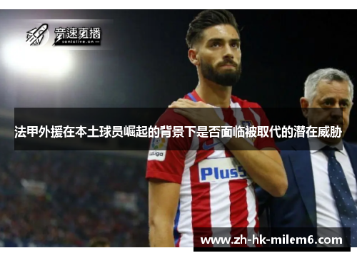 法甲外援在本土球员崛起的背景下是否面临被取代的潜在威胁