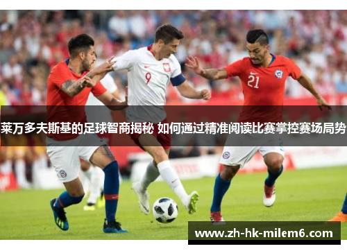 莱万多夫斯基的足球智商揭秘 如何通过精准阅读比赛掌控赛场局势