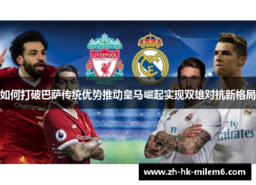 如何打破巴萨传统优势推动皇马崛起实现双雄对抗新格局