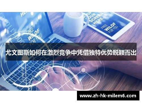 尤文图斯如何在激烈竞争中凭借独特优势脱颖而出