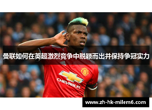 曼联如何在英超激烈竞争中脱颖而出并保持争冠实力