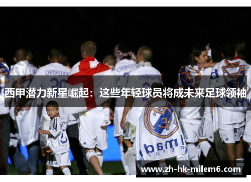 西甲潜力新星崛起：这些年轻球员将成未来足球领袖
