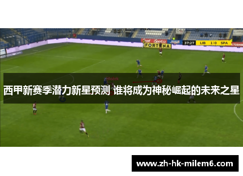 西甲新赛季潜力新星预测 谁将成为神秘崛起的未来之星