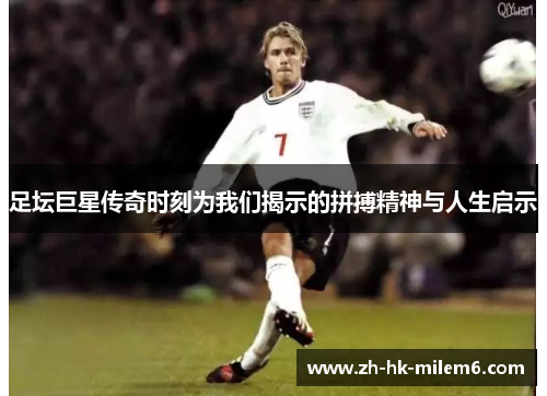 足坛巨星传奇时刻为我们揭示的拼搏精神与人生启示