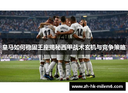 皇马如何稳固王座揭秘西甲战术玄机与竞争策略