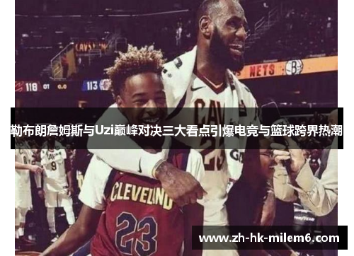 勒布朗詹姆斯与Uzi巅峰对决三大看点引爆电竞与篮球跨界热潮
