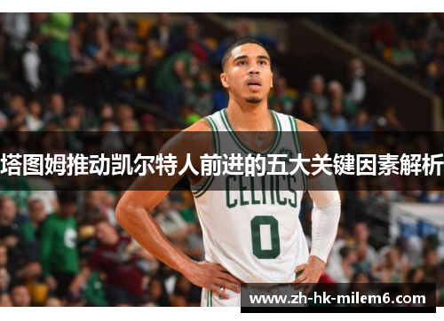 塔图姆推动凯尔特人前进的五大关键因素解析