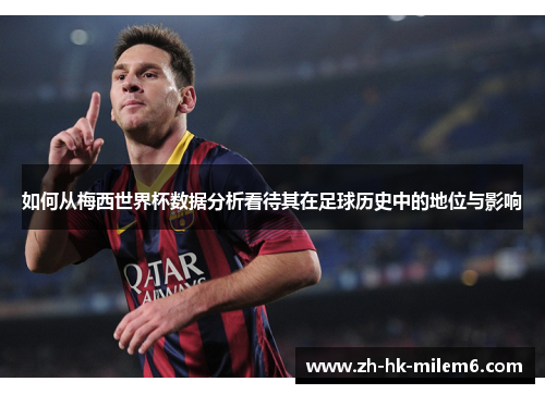 如何从梅西世界杯数据分析看待其在足球历史中的地位与影响