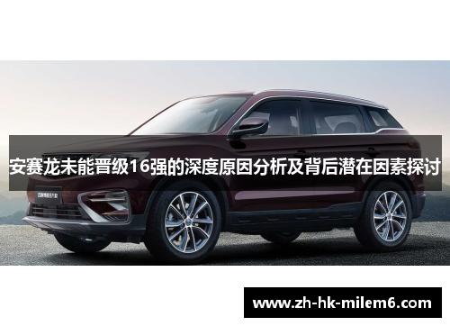 安赛龙未能晋级16强的深度原因分析及背后潜在因素探讨
