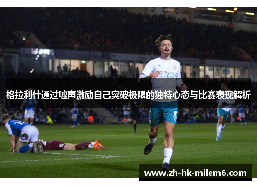 格拉利什通过嘘声激励自己突破极限的独特心态与比赛表现解析
