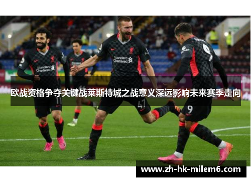 欧战资格争夺关键战莱斯特城之战意义深远影响未来赛季走向