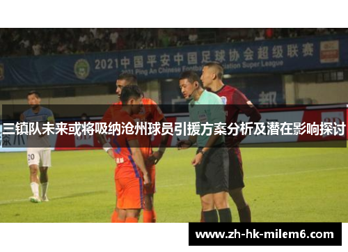 三镇队未来或将吸纳沧州球员引援方案分析及潜在影响探讨
