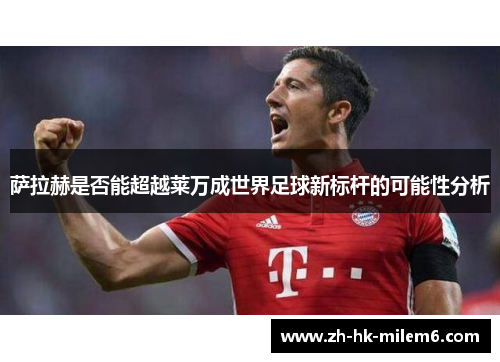 萨拉赫是否能超越莱万成世界足球新标杆的可能性分析