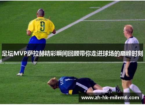 足坛MVP萨拉赫精彩瞬间回顾带你走进球场的巅峰时刻