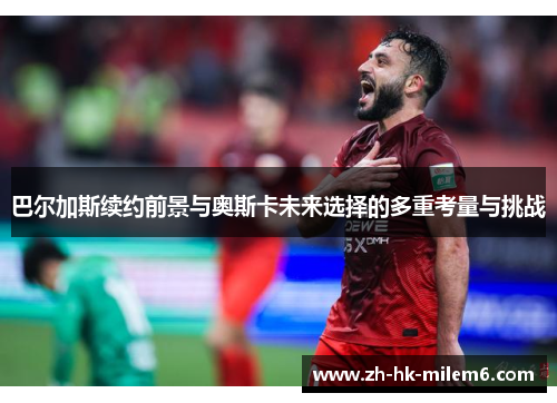 巴尔加斯续约前景与奥斯卡未来选择的多重考量与挑战