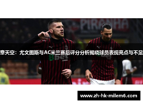 意天空：尤文图斯与AC米兰赛后评分分析揭晓球员表现亮点与不足