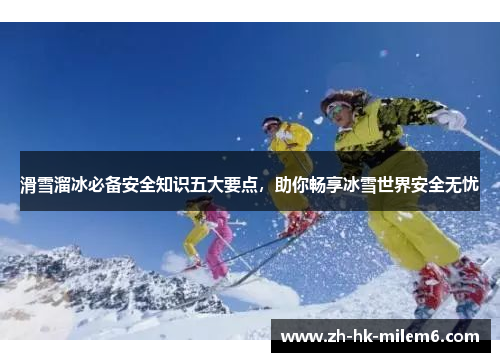 滑雪溜冰必备安全知识五大要点，助你畅享冰雪世界安全无忧