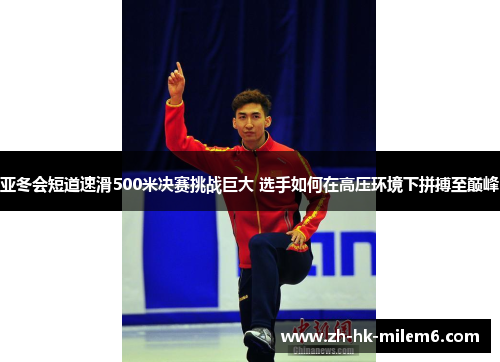 亚冬会短道速滑500米决赛挑战巨大 选手如何在高压环境下拼搏至巅峰