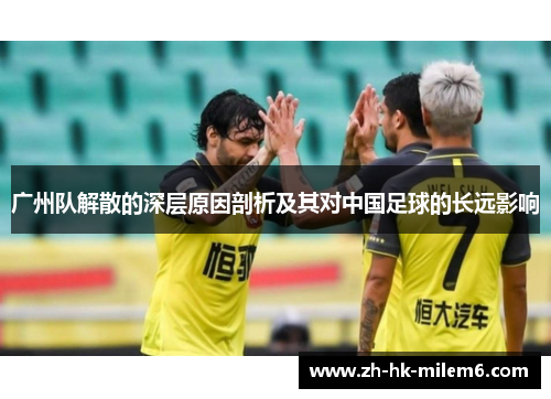 广州队解散的深层原因剖析及其对中国足球的长远影响