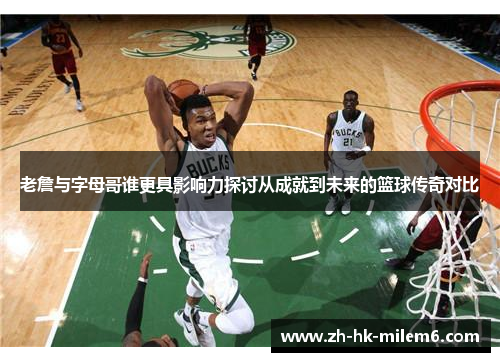 老詹与字母哥谁更具影响力探讨从成就到未来的篮球传奇对比