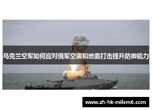 乌克兰空军如何应对俄军空袭和地面打击提升防御能力