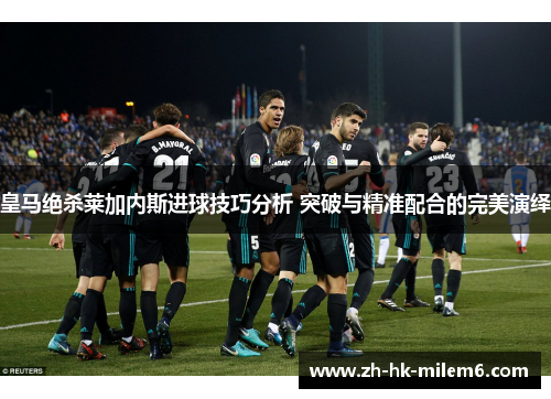 皇马绝杀莱加内斯进球技巧分析 突破与精准配合的完美演绎