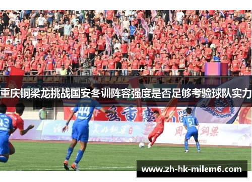 重庆铜梁龙挑战国安冬训阵容强度是否足够考验球队实力
