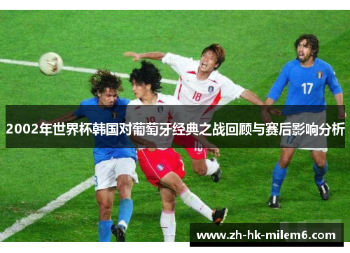 2002年世界杯韩国对葡萄牙经典之战回顾与赛后影响分析