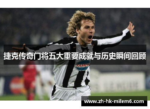 捷克传奇门将五大重要成就与历史瞬间回顾