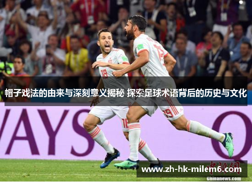 帽子戏法的由来与深刻意义揭秘 探索足球术语背后的历史与文化