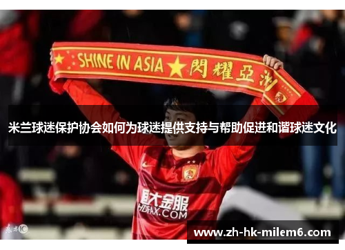 米兰球迷保护协会如何为球迷提供支持与帮助促进和谐球迷文化