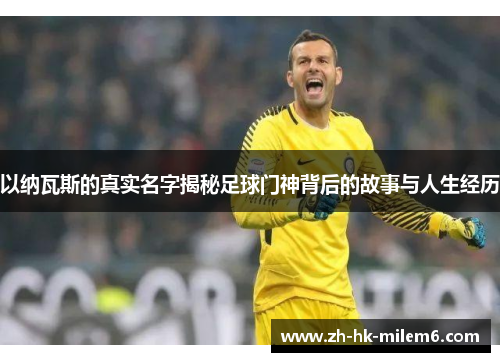 以纳瓦斯的真实名字揭秘足球门神背后的故事与人生经历